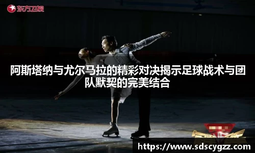 阿斯塔纳与尤尔马拉的精彩对决揭示足球战术与团队默契的完美结合